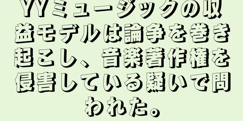 YYミュージックの収益モデルは論争を巻き起こし、音楽著作権を侵害している疑いで問われた。