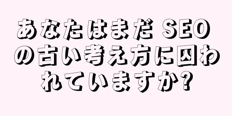 あなたはまだ SEO の古い考え方に囚われていますか?