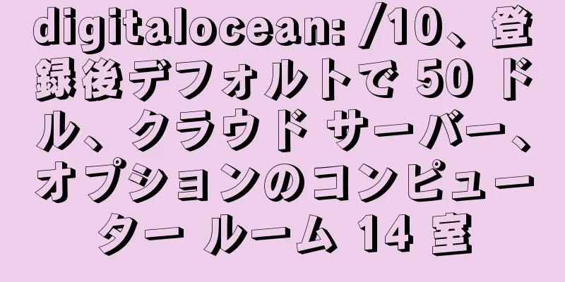 digitalocean: /10、登録後デフォルトで 50 ドル、クラウド サーバー、オプションのコンピューター ルーム 14 室