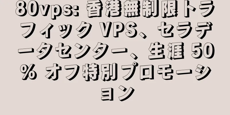 80vps: 香港無制限トラフィック VPS、セラデータセンター、生涯 50% オフ特別プロモーション