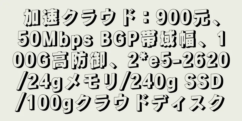 加速クラウド：900元、50Mbps BGP帯域幅、100G高防御、2*e5-2620/24gメモリ/240g SSD/100gクラウドディスク