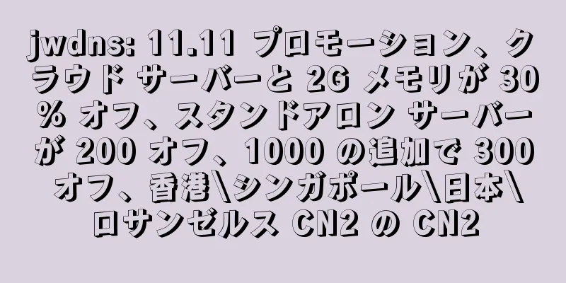 jwdns: 11.11 プロモーション、クラウド サーバーと 2G メモリが 30% オフ、スタンドアロン サーバーが 200 オフ、1000 の追加で 300 オフ、香港\シンガポール\日本\ロサンゼルス CN2 の CN2
