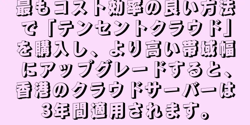 最もコスト効率の良い方法で「テンセントクラウド」を購入し、より高い帯域幅にアップグレードすると、香港のクラウドサーバーは3年間適用されます。