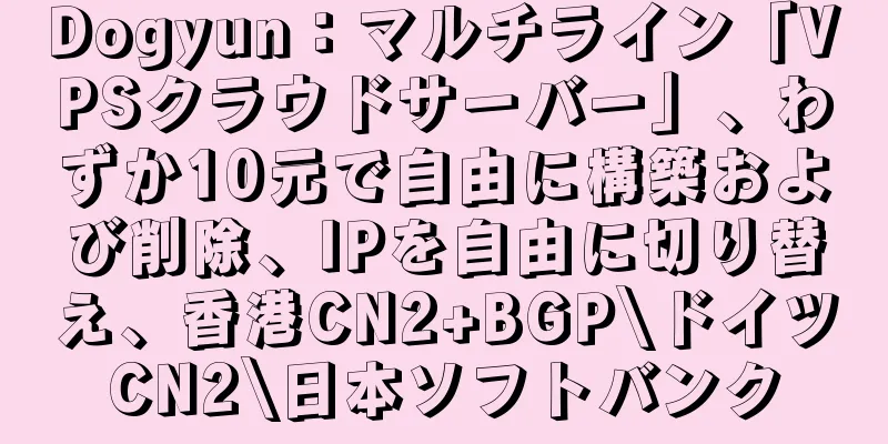 Dogyun：マルチライン「VPSクラウドサーバー」、わずか10元で自由に構築および削除、IPを自由に切り替え、香港CN2+BGP\ドイツCN2\日本ソフトバンク