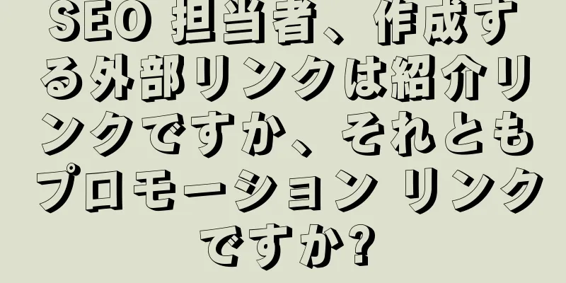 SEO 担当者、作成する外部リンクは紹介リンクですか、それともプロモーション リンクですか?