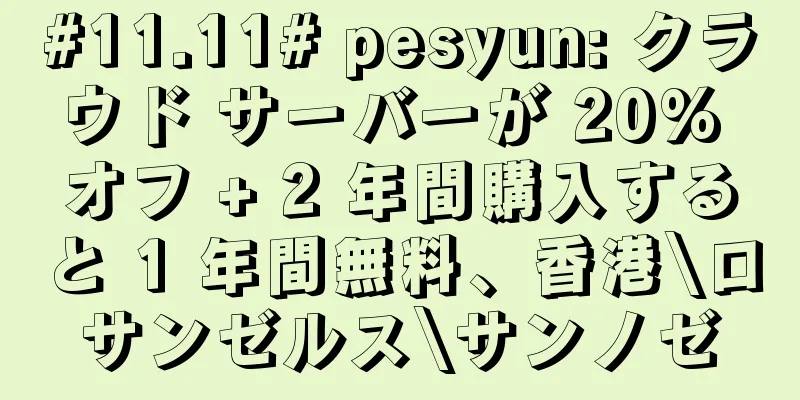 #11.11# pesyun: クラウド サーバーが 20% オフ + 2 年間購入すると 1 年間無料、香港\ロサンゼルス\サンノゼ