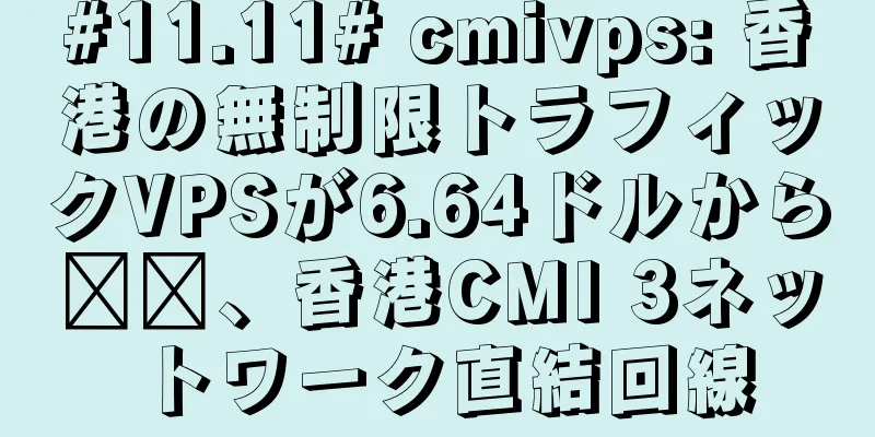 #11.11# cmivps: 香港の無制限トラフィックVPSが6.64ドルから​​、香港CMI 3ネットワーク直結回線