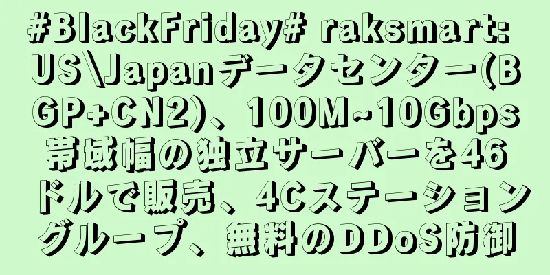 #BlackFriday# raksmart: US\Japanデータセンター(BGP+CN2)、100M~10Gbps帯域幅の独立サーバーを46ドルで販売、4Cステーショングループ、無料のDDoS防御
