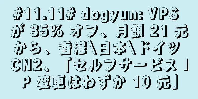 #11.11# dogyun: VPS が 35% オフ、月額 21 元から、香港\日本\ドイツ CN2、「セルフサービス IP 変更はわずか 10 元」