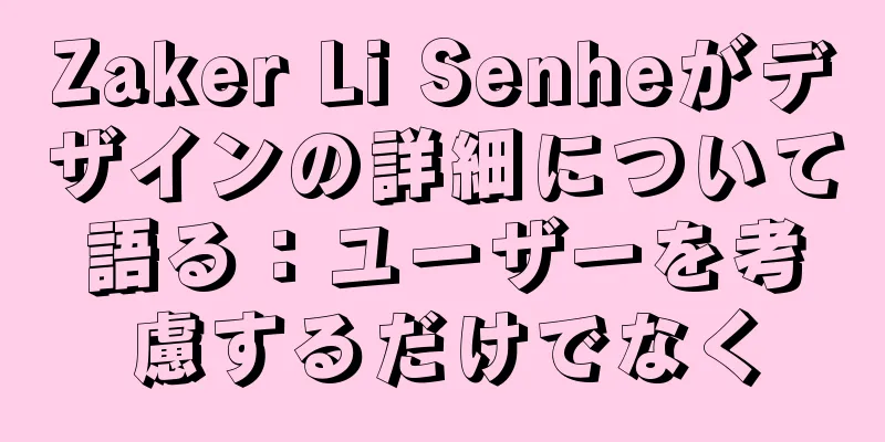 Zaker Li Senheがデザインの詳細について語る：ユーザーを考慮するだけでなく