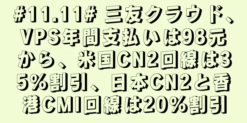 #11.11# 三友クラウド、VPS年間支払いは98元から、米国CN2回線は35％割引、日本CN2と香港CMI回線は20％割引