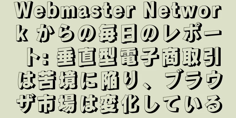 Webmaster Network からの毎日のレポート: 垂直型電子商取引は苦境に陥り、ブラウザ市場は変化している