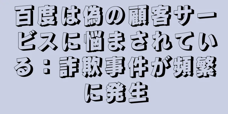 百度は偽の顧客サービスに悩まされている：詐欺事件が頻繁に発生