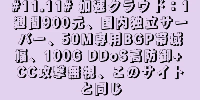 #11.11# 加速クラウド：1週間900元、国内独立サーバー、50M専用BGP帯域幅、100G DDoS高防御+ CC攻撃無視、このサイトと同じ