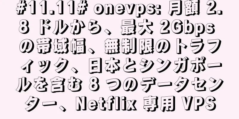 #11.11# onevps: 月額 2.8 ドルから、最大 2Gbps の帯域幅、無制限のトラフィック、日本とシンガポールを含む 8 つのデータセンター、Netflix 専用 VPS