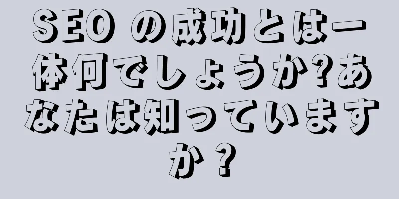 SEO の成功とは一体何でしょうか?あなたは知っていますか？