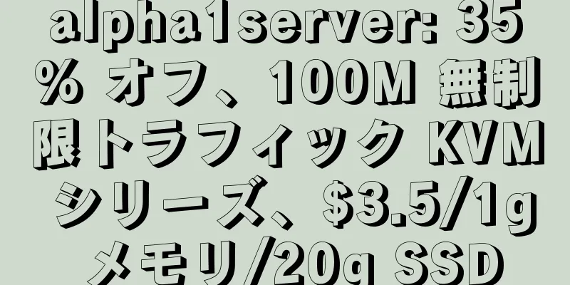 alpha1server: 35% オフ、100M 無制限トラフィック KVM シリーズ、$3.5/1g メモリ/20g SSD