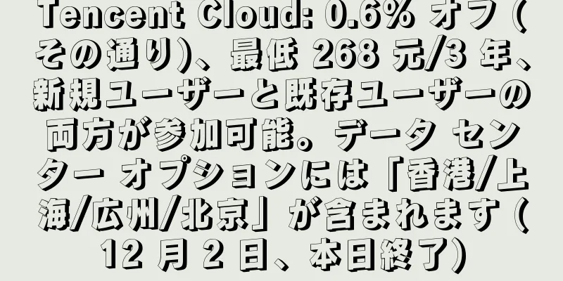 Tencent Cloud: 0.6% オフ (その通り)、最低 268 元/3 年、新規ユーザーと既存ユーザーの両方が参加可能。データ センター オプションには「香港/上海/広州/北京」が含まれます (12 月 2 日、本日終了)