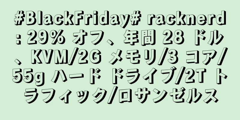 #BlackFriday# racknerd: 29% オフ、年間 28 ドル、KVM/2G メモリ/3 コア/55g ハード ドライブ/2T トラフィック/ロサンゼルス