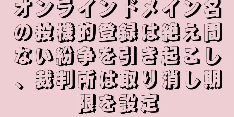 オンラインドメイン名の投機的登録は絶え間ない紛争を引き起こし、裁判所は取り消し期限を設定