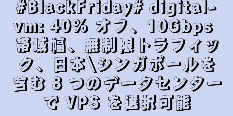 #BlackFriday# digital-vm: 40% オフ、10Gbps 帯域幅、無制限トラフィック、日本\シンガポールを含む 8 つのデータセンターで VPS を選択可能
