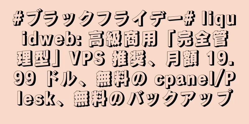 #ブラックフライデー# liquidweb: 高級商用「完全管理型」VPS 推奨、月額 19.99 ドル、無料の cpanel/Plesk、無料のバックアップ