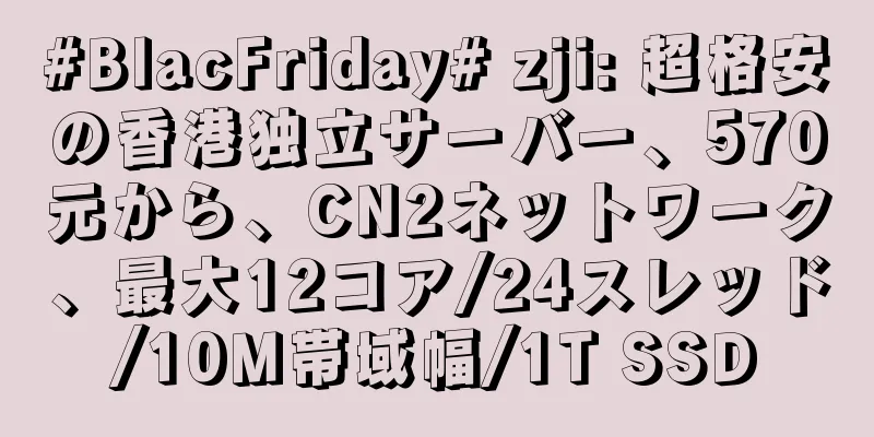 #BlacFriday# zji: 超格安の香港独立サーバー、570元から、CN2ネットワーク、最大12コア/24スレッド/10M帯域幅/1T SSD