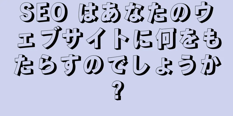 SEO はあなたのウェブサイトに何をもたらすのでしょうか?