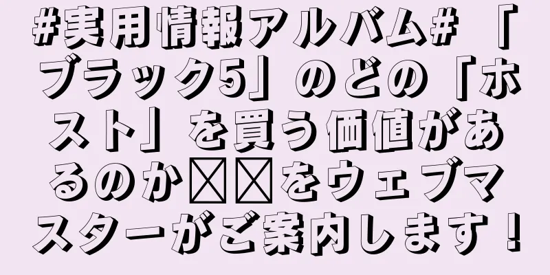 #実用情報アルバム# 「ブラック5」のどの「ホスト」を買う価値があるのか​​をウェブマスターがご案内します！