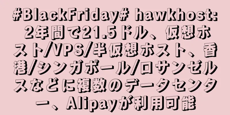 #BlackFriday# hawkhost: 2年間で21.5ドル、仮想ホスト/VPS/半仮想ホスト、香港/シンガポール/ロサンゼルスなどに複数のデータセンター、Alipayが利用可能
