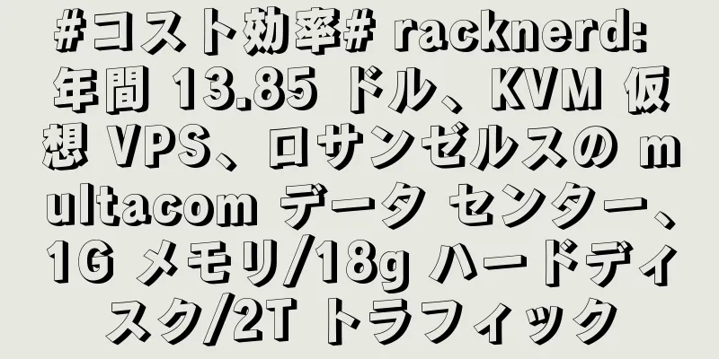 #コスト効率# racknerd: 年間 13.85 ドル、KVM 仮想 VPS、ロサンゼルスの multacom データ センター、1G メモリ/18g ハードディスク/2T トラフィック