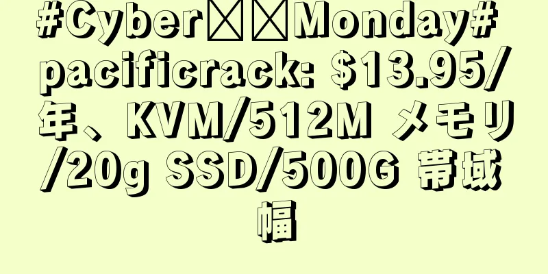 #Cyber​​Monday# pacificrack: $13.95/年、KVM/512M メモリ/20g SSD/500G 帯域幅