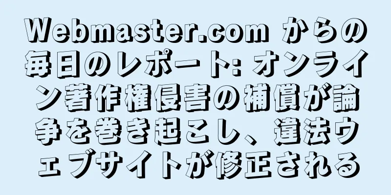 Webmaster.com からの毎日のレポート: オンライン著作権侵害の補償が論争を巻き起こし、違法ウェブサイトが修正される