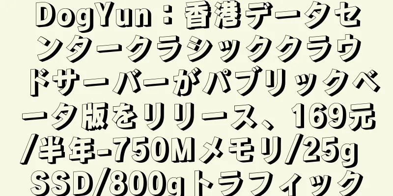 DogYun：香港データセンタークラシッククラウドサーバーがパブリックベータ版をリリース、169元/半年-750Mメモリ/25g SSD/800gトラフィック