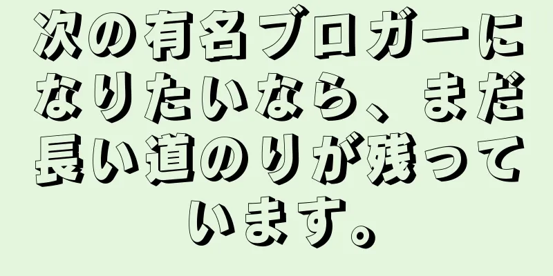 次の有名ブロガーになりたいなら、まだ長い道のりが残っています。