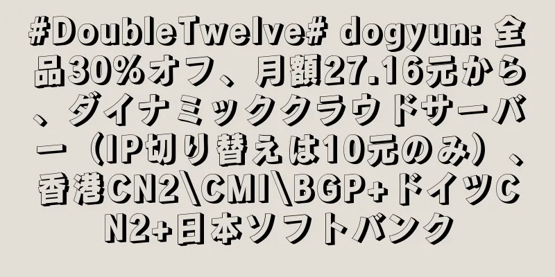 #DoubleTwelve# dogyun: 全品30%オフ、月額27.16元から、ダイナミッククラウドサーバー（IP切り替えは10元のみ）、香港CN2\CMI\BGP+ドイツCN2+日本ソフトバンク