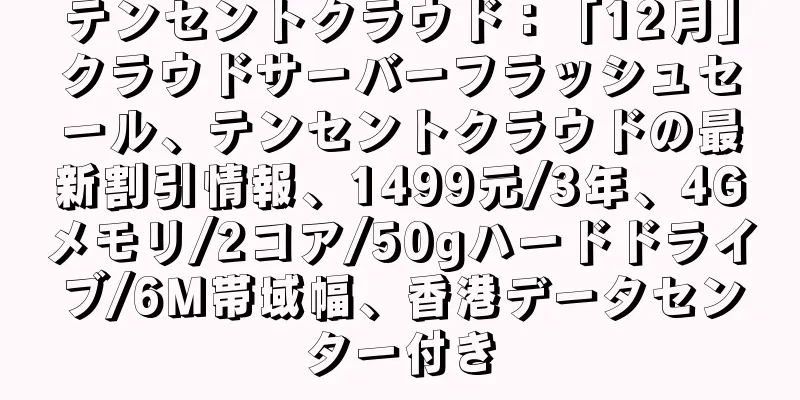 テンセントクラウド：「12月」クラウドサーバーフラッシュセール、テンセントクラウドの最新割引情報、1499元/3年、4Gメモリ/2コア/50gハードドライブ/6M帯域幅、香港データセンター付き