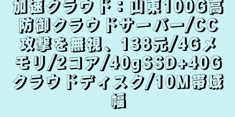 加速クラウド：山東100G高防御クラウドサーバー/CC攻撃を無視、138元/4Gメモリ/2コア/40gSSD+40Gクラウドディスク/10M帯域幅