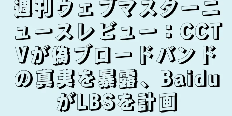 週刊ウェブマスターニュースレビュー：CCTVが偽ブロードバンドの真実を暴露、BaiduがLBSを計画