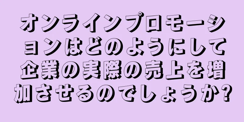 オンラインプロモーションはどのようにして企業の実際の売上を増加させるのでしょうか?
