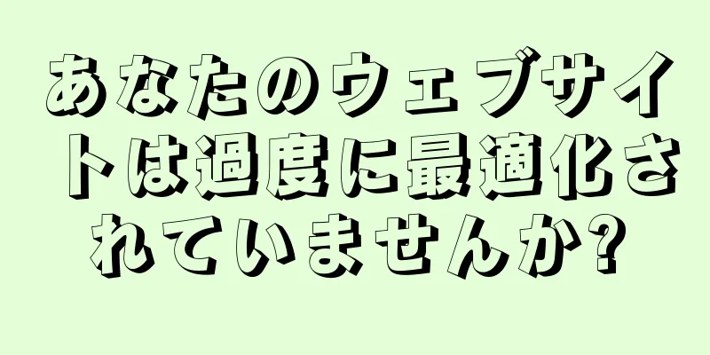 あなたのウェブサイトは過度に最適化されていませんか?