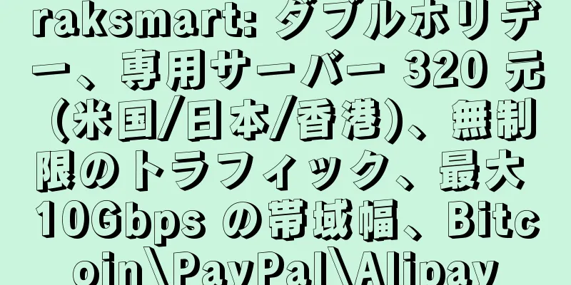 raksmart: ダブルホリデー、専用サーバー 320 元 (米国/日本/香港)、無制限のトラフィック、最大 10Gbps の帯域幅、Bitcoin\PayPal\Alipay
