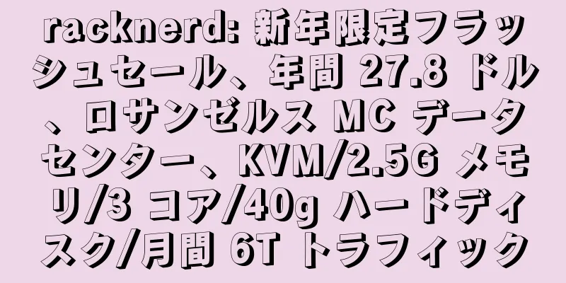 racknerd: 新年限定フラッシュセール、年間 27.8 ドル、ロサンゼルス MC データセンター、KVM/2.5G メモリ/3 コア/40g ハードディスク/月間 6T トラフィック