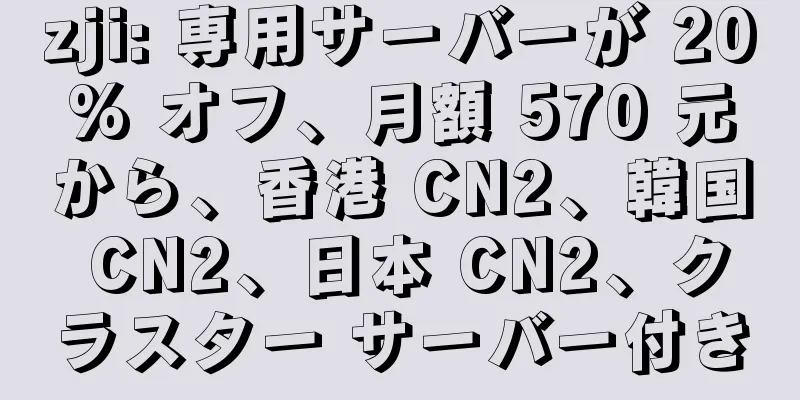 zji: 専用サーバーが 20% オフ、月額 570 元から、香港 CN2、韓国 CN2、日本 CN2、クラスター サーバー付き