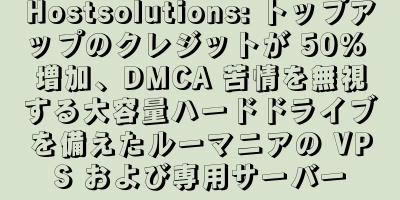 Hostsolutions: トップアップのクレジットが 50% 増加、DMCA 苦情を無視する大容量ハードドライブを備えたルーマニアの VPS および専用サーバー