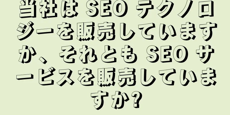 当社は SEO テクノロジーを販売していますか、それとも SEO サービスを販売していますか?