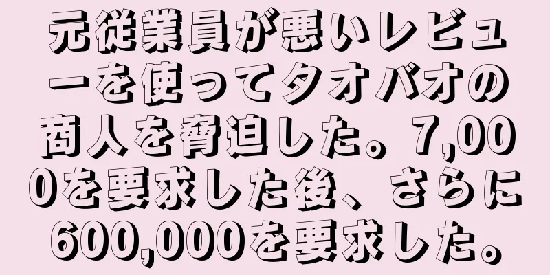 元従業員が悪いレビューを使ってタオバオの商人を脅迫した。7,000を要求した後、さらに600,000を要求した。