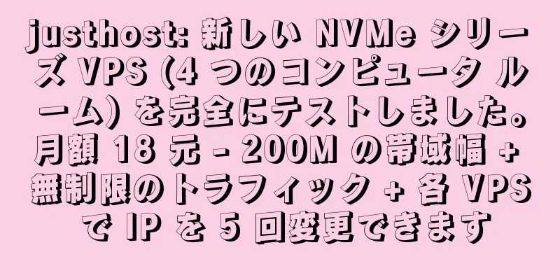 justhost: 新しい NVMe シリーズ VPS (4 つのコンピュータ ルーム) を完全にテストしました。月額 18 元 - 200M の帯域幅 + 無制限のトラフィック + 各 VPS で IP を 5 回変更できます