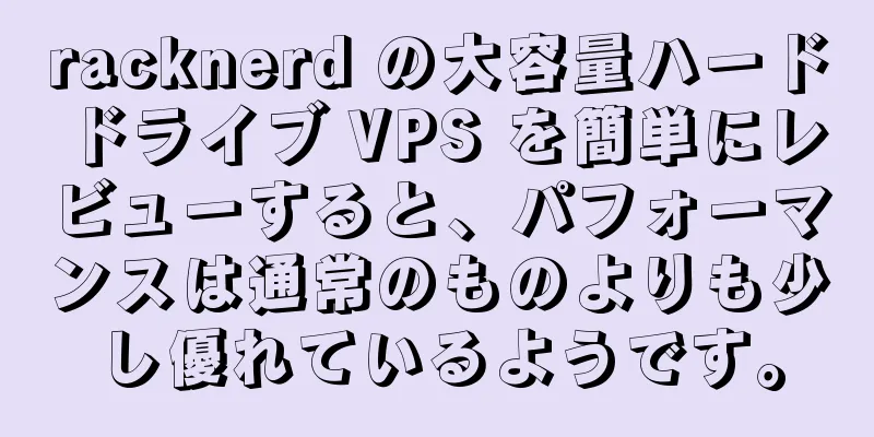 racknerd の大容量ハード ドライブ VPS を簡単にレビューすると、パフォーマンスは通常のものよりも少し優れているようです。