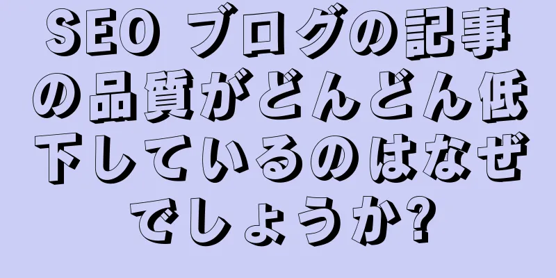 SEO ブログの記事の品質がどんどん低下しているのはなぜでしょうか?